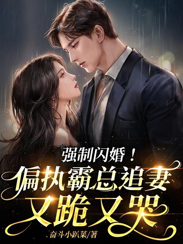强制闪婚!偏执霸总追妻又跪又哭 强制闪婚!偏执霸总追妻又跪又哭