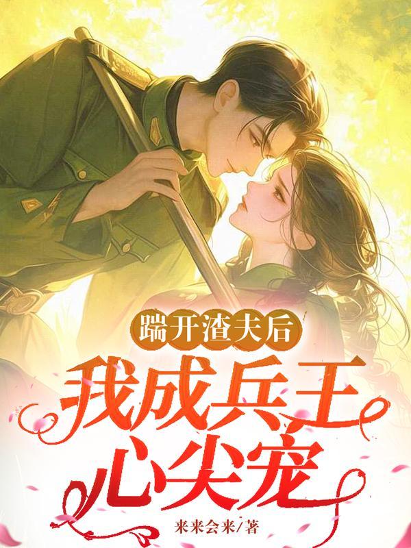 踹开渣夫后,我成兵王心尖宠 踹开渣夫后,我成兵王心尖宠