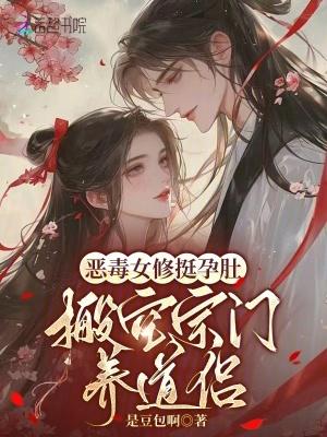 恶毒女修挺孕肚,搬空宗门养道侣 恶毒女修挺孕肚,搬空宗门养道侣